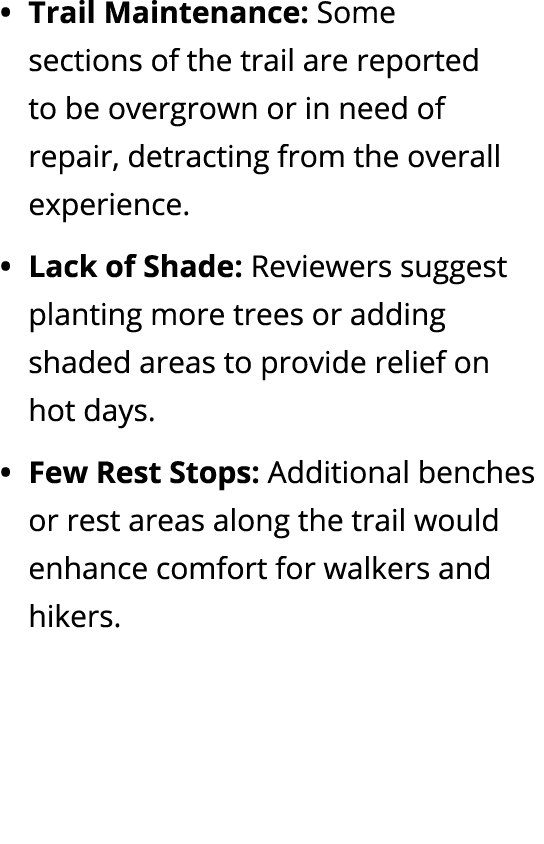 Trail Maintenance: Some sections of the trail are reported to be overgrown or in need of repair, detracting from the ...