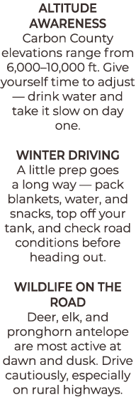 ALTITUDE AWARENESS Carbon County elevations range from 6,000–10,000 ft. Give yourself time to adjust — drink water an...