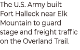 The U.S. Army built Fort Halleck near Elk Mountain to guard stage and freight traffic on the Overland Trail.