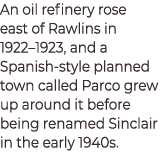 An oil refinery rose east of Rawlins in 1922–1923, and a Spanish‑style planned town called Parco grew up around it be...
