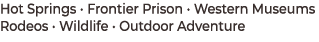 Hot Springs • Frontier Prison • Western Museums Rodeos • Wildlife • Outdoor Adventure 